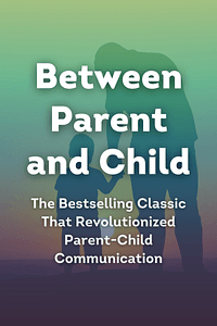 Between Parent and Child by Dr. Haim G. Ginott, Alice Ginott - Book Summary