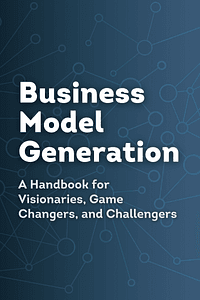 Business Model Generation by Alexander Osterwalder, Yves Pigneur - Book Summary