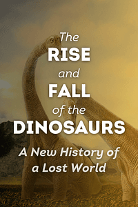 The Rise and Fall of the Dinosaurs by Steve Brusatte - Book Summary
