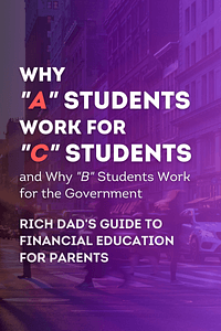 Why "A" Students Work for "C" Students and Why "B" Students Work for the Government by Robert T. Kiyosaki - Book Summary